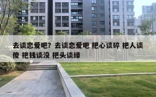 去谈恋爱吧？去谈恋爱吧 把心谈碎 把人谈傻 把钱谈没 把头谈绿