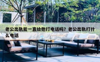 老公出轨能一直给他打电话吗?老公出轨打什么电话 老公出轨能一直给他打电话吗?老公出轨打什么电话