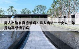 男人出轨有真感情吗?男人出轨一个女人三年是动真感情了吗 男人出轨有真感情吗?男人出轨一个女人三年是动真感情了吗