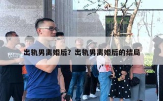 出轨男离婚后？出轨男离婚后的结局
