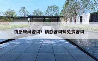 情感顾问咨询？情感咨询师免费咨询