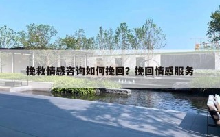 挽救情感咨询如何挽回？挽回情感服务