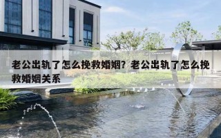 老公出轨了怎么挽救婚姻？老公出轨了怎么挽救婚姻关系