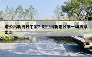 老公出轨离开了家?对付出轨老公来一场离家出走 老公出轨离开了家?对付出轨老公来一场离家出走