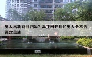 男人出轨能回归吗？真正回归后的男人会不会再次出轨