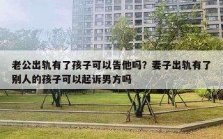 老公出轨有了孩子可以告他吗?妻子出轨有了别人的孩子可以起诉男方吗 老公出轨有了孩子可以告他吗?妻子出轨有了别人的孩子可以起诉男方吗