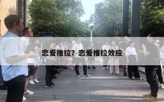 恋爱推拉?恋爱推拉效应 恋爱推拉?恋爱推拉效应