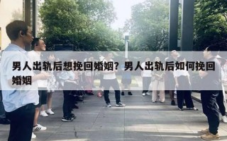 男人出轨后想挽回婚姻？男人出轨后如何挽回婚姻