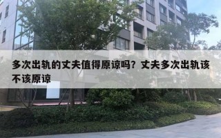 多次出轨的丈夫值得原谅吗?丈夫多次出轨该不该原谅 多次出轨的丈夫值得原谅吗?丈夫多次出轨该不该原谅