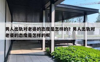 男人出轨对老婆的态度是怎样的？男人出轨对老婆的态度是怎样的呢