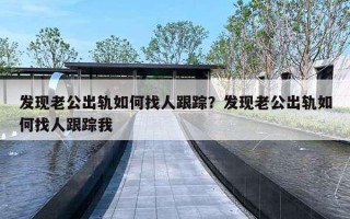发现老公出轨如何找人跟踪？发现老公出轨如何找人跟踪我