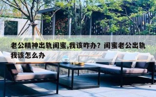 老公精神出轨闺蜜,我该咋办？闺蜜老公出轨我该怎么办