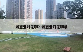 谈恋爱好无聊?谈恋爱好无聊哦 谈恋爱好无聊?谈恋爱好无聊哦