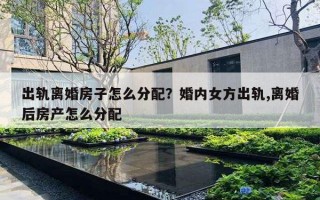 出轨离婚房子怎么分配？婚内女方出轨,离婚后房产怎么分配