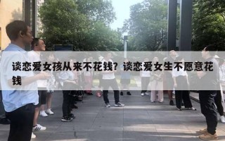 谈恋爱女孩从来不花钱？谈恋爱女生不愿意花钱