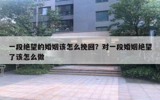 一段绝望的婚姻该怎么挽回？对一段婚姻绝望了该怎么做