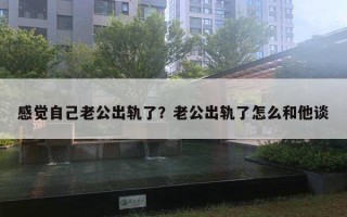 感觉自己老公出轨了？老公出轨了怎么和他谈