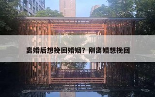 离婚后想挽回婚姻?刚离婚想挽回 离婚后想挽回婚姻?刚离婚想挽回