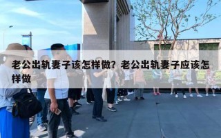 老公出轨妻子该怎样做？老公出轨妻子应该怎样做