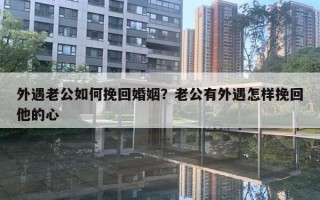 外遇老公如何挽回婚姻？老公有外遇怎样挽回他的心
