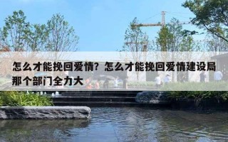 怎么才能挽回爱情？怎么才能挽回爱情建设局那个部门全力大