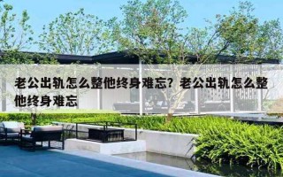 老公出轨怎么整他终身难忘?老公出轨怎么整他终身难忘 老公出轨怎么整他终身难忘?老公出轨怎么整他终身难忘