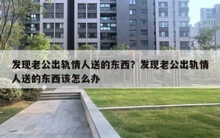 发现老公出轨情人送的东西？发现老公出轨情人送的东西该怎么办