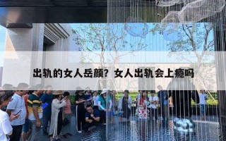 出轨的女人岳颜?女人出轨会上瘾吗 出轨的女人岳颜?女人出轨会上瘾吗
