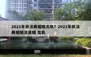 2021年民法典婚姻出轨？2021年民法典婚姻法离婚 出轨