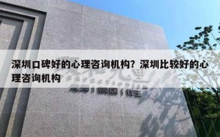 深圳口碑好的心理咨询机构？深圳比较好的心理咨询机构