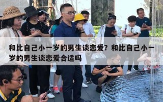 和比自己小一岁的男生谈恋爱？和比自己小一岁的男生谈恋爱合适吗