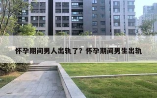 怀孕期间男人出轨了？怀孕期间男生出轨