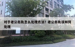 对于老公出轨怎么处理方法?老公出轨该如何处理 对于老公出轨怎么处理方法?老公出轨该如何处理