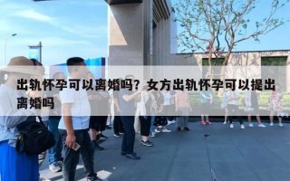出轨怀孕可以离婚吗?女方出轨怀孕可以提出离婚吗 出轨怀孕可以离婚吗?女方出轨怀孕可以提出离婚吗