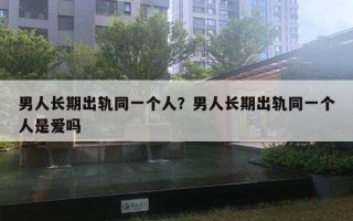 男人长期出轨同一个人？男人长期出轨同一个人是爱吗