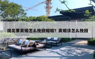 提出要离婚怎么挽回婚姻?离婚该怎么挽回 提出要离婚怎么挽回婚姻?离婚该怎么挽回