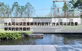 什么可以谈恋爱聊天的软件?什么可以谈恋爱聊天的软件最好 什么可以谈恋爱聊天的软件?什么可以谈恋爱聊天的软件最好