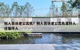 别人告诉老公出轨？别人告诉老公出轨是好人还是坏人