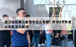 老公出轨第三者受孕怎么处理?怀孕3个月老公出轨怎么解决 老公出轨第三者受孕怎么处理?怀孕3个月老公出轨怎么解决