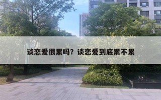 谈恋爱很累吗？谈恋爱到底累不累