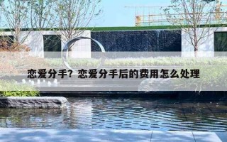 恋爱分手？恋爱分手后的费用怎么处理