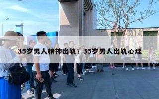 35岁男人精神出轨?35岁男人出轨心理 35岁男人精神出轨?35岁男人出轨心理