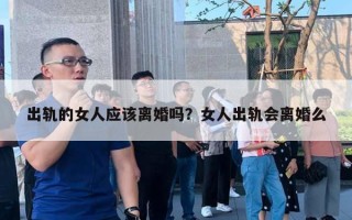 出轨的女人应该离婚吗？女人出轨会离婚么