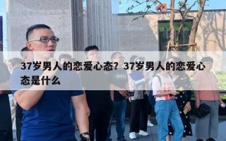 37岁男人的恋爱心态？37岁男人的恋爱心态是什么