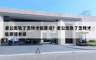 老公出轨了怎样才能原谅？老公出轨了怎样才能原谅老婆