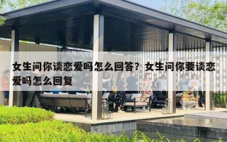 女生问你谈恋爱吗怎么回答?女生问你要谈恋爱吗怎么回复 女生问你谈恋爱吗怎么回答?女生问你要谈恋爱吗怎么回复