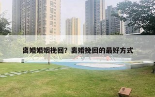 离婚婚姻挽回？离婚挽回的最好方式