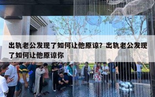 出轨老公发现了如何让他原谅？出轨老公发现了如何让他原谅你
