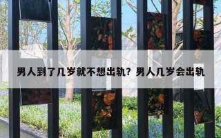 男人到了几岁就不想出轨？男人几岁会出轨