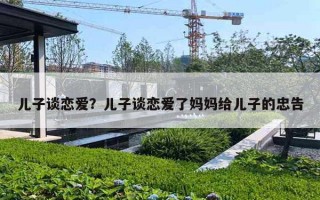 儿子谈恋爱？儿子谈恋爱了妈妈给儿子的忠告